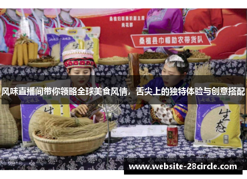 风味直播间带你领略全球美食风情，舌尖上的独特体验与创意搭配